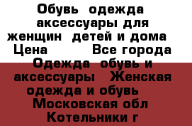 Обувь, одежда, аксессуары для женщин, детей и дома › Цена ­ 100 - Все города Одежда, обувь и аксессуары » Женская одежда и обувь   . Московская обл.,Котельники г.